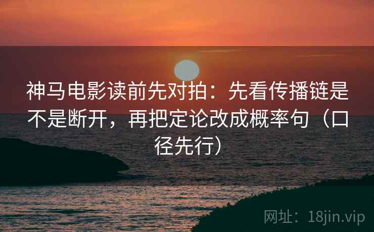 神马电影读前先对拍：先看传播链是不是断开，再把定论改成概率句（口径先行）