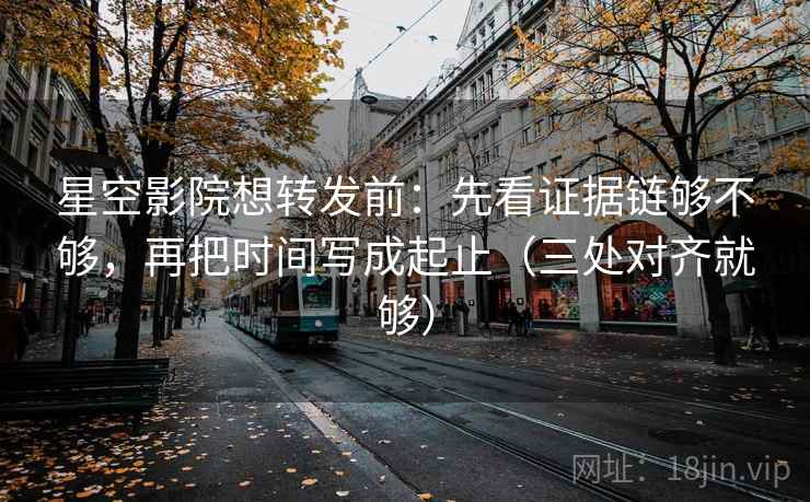 星空影院想转发前:先看证据链够不够,再把时间写成起止(三处对齐就够) 星空影院想转发前:先看证据链够不够,再把时间写成起止(三处对齐就够)