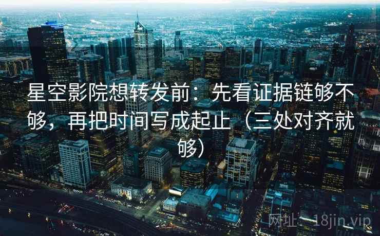 星空影院想转发前:先看证据链够不够,再把时间写成起止(三处对齐就够) 星空影院想转发前:先看证据链够不够,再把时间写成起止(三处对齐就够)