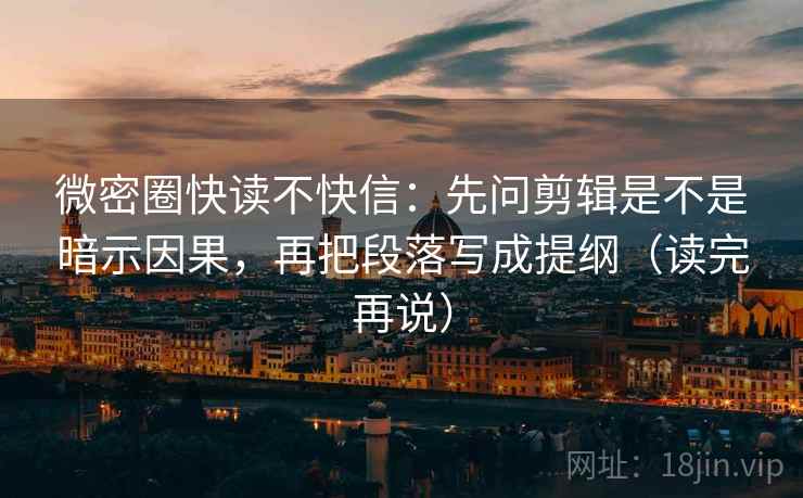 微密圈快读不快信：先问剪辑是不是暗示因果，再把段落写成提纲（读完再说）