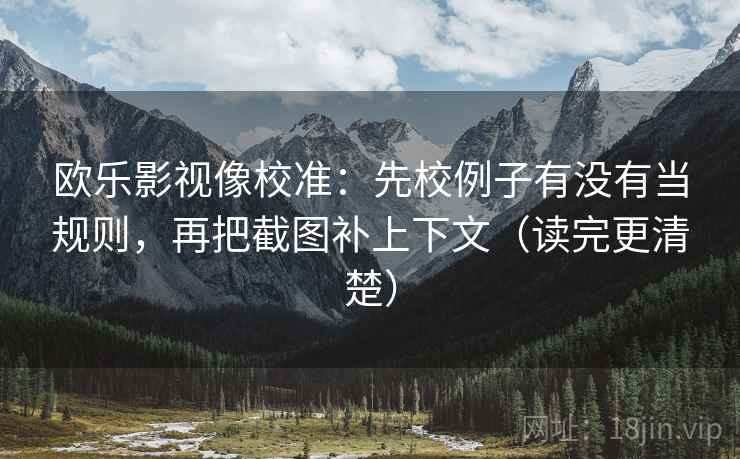 欧乐影视像校准:先校例子有没有当规则,再把截图补上下文(读完更清楚) 欧乐影视像校准:先校例子有没有当规则,再把截图补上下文(读完更清楚)