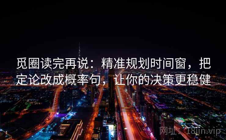 觅圈读完再说:精准规划时间窗,把定论改成概率句,让你的决策更稳健 觅圈读完再说:精准规划时间窗,把定论改成概率句,让你的决策更稳健
