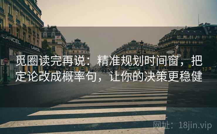 觅圈读完再说:精准规划时间窗,把定论改成概率句,让你的决策更稳健 觅圈读完再说:精准规划时间窗,把定论改成概率句,让你的决策更稳健