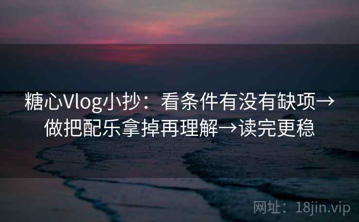 糖心Vlog小抄：看条件有没有缺项→做把配乐拿掉再理解→读完更稳