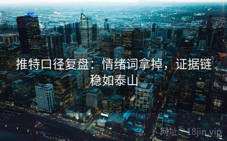 推特口径复盘:情绪词拿掉,证据链稳如泰山 推特口径复盘:情绪词拿掉,证据链稳如泰山