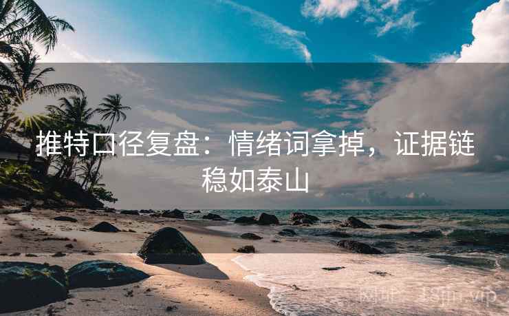推特口径复盘:情绪词拿掉,证据链稳如泰山 推特口径复盘:情绪词拿掉,证据链稳如泰山