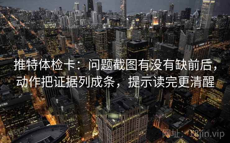 推特体检卡：问题截图有没有缺前后，动作把证据列成条，提示读完更清醒
