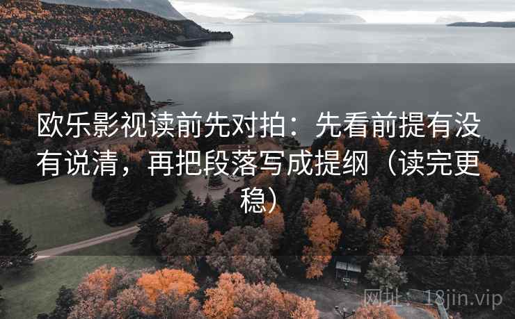 欧乐影视读前先对拍:先看前提有没有说清,再把段落写成提纲(读完更稳) 欧乐影视读前先对拍:先看前提有没有说清,再把段落写成提纲(读完更稳)