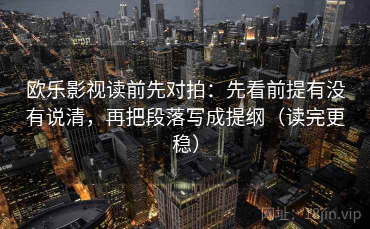 欧乐影视读前先对拍:先看前提有没有说清,再把段落写成提纲(读完更稳) 欧乐影视读前先对拍:先看前提有没有说清,再把段落写成提纲(读完更稳)