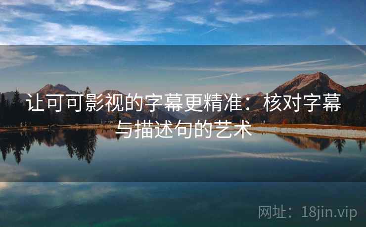 让可可影视的字幕更精准:核对字幕与描述句的艺术 让可可影视的字幕更精准:核对字幕与描述句的艺术