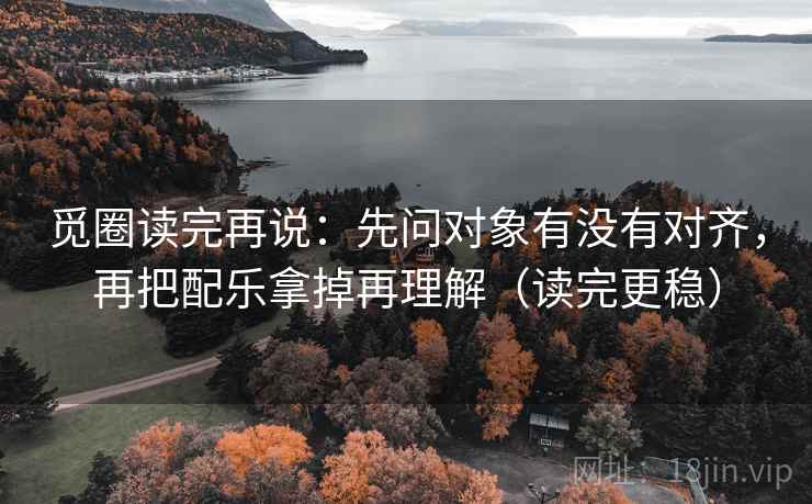 觅圈读完再说:先问对象有没有对齐,再把配乐拿掉再理解(读完更稳) 觅圈读完再说:先问对象有没有对齐,再把配乐拿掉再理解(读完更稳)
