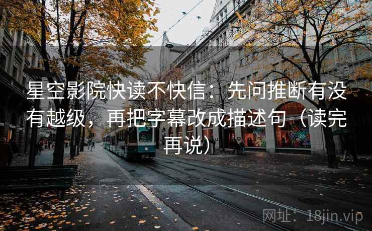 星空影院快读不快信:先问推断有没有越级,再把字幕改成描述句(读完再说) 星空影院快读不快信:先问推断有没有越级,再把字幕改成描述句(读完再说)