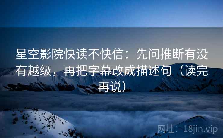 星空影院快读不快信:先问推断有没有越级,再把字幕改成描述句(读完再说) 星空影院快读不快信:先问推断有没有越级,再把字幕改成描述句(读完再说)