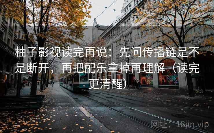 柚子影视读完再说：先问传播链是不是断开，再把配乐拿掉再理解（读完更清醒）