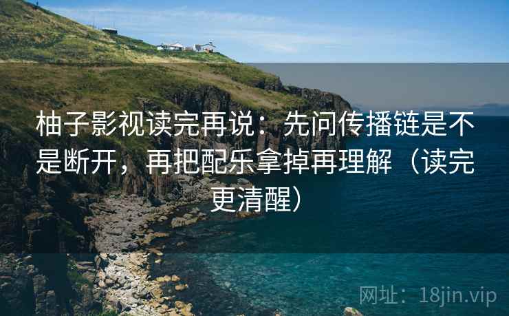 柚子影视读完再说：先问传播链是不是断开，再把配乐拿掉再理解（读完更清醒）