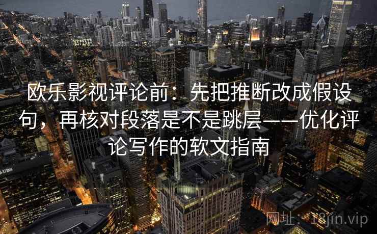 欧乐影视评论前：先把推断改成假设句，再核对段落是不是跳层——优化评论写作的软文指南