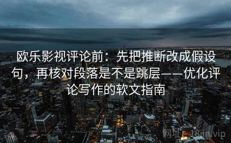欧乐影视评论前：先把推断改成假设句，再核对段落是不是跳层——优化评论写作的软文指南