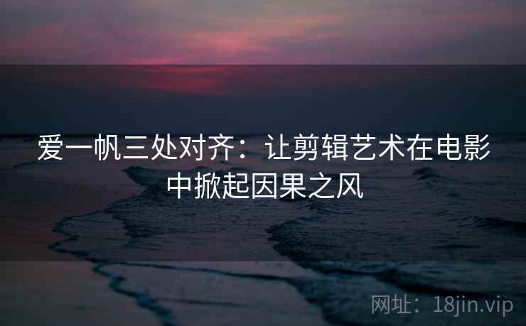 爱一帆三处对齐：让剪辑艺术在电影中掀起因果之风