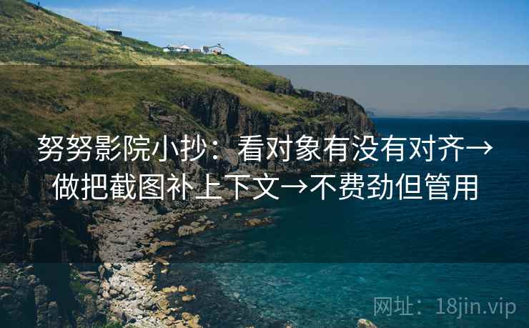 努努影院小抄:看对象有没有对齐→做把截图补上下文→不费劲但管用 努努影院小抄:看对象有没有对齐→做把截图补上下文→不费劲但管用