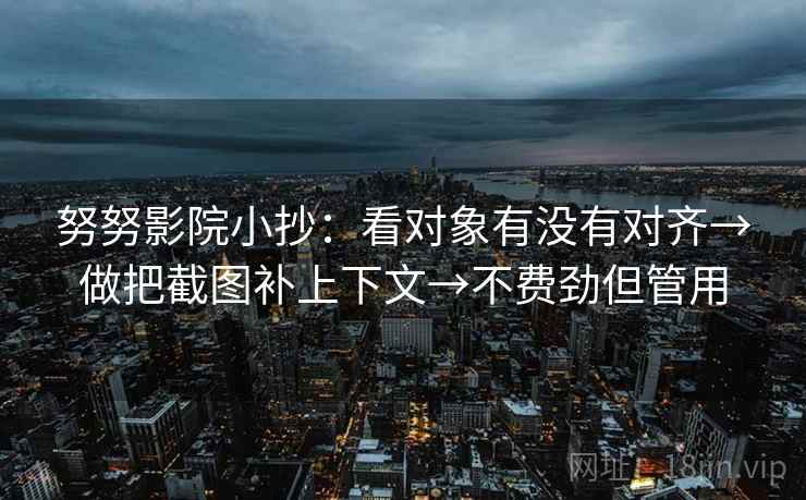努努影院小抄:看对象有没有对齐→做把截图补上下文→不费劲但管用 努努影院小抄:看对象有没有对齐→做把截图补上下文→不费劲但管用
