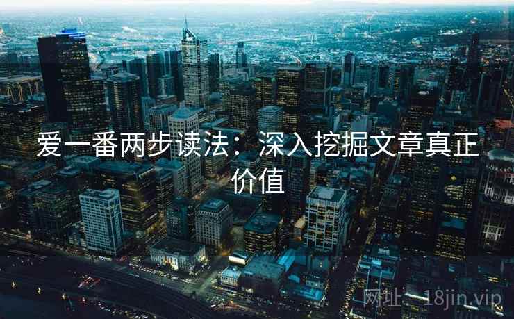 爱一番两步读法:深入挖掘文章真正价值 爱一番两步读法:深入挖掘文章真正价值