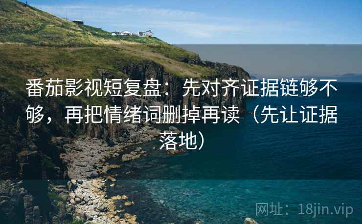 番茄影视短复盘:先对齐证据链够不够,再把情绪词删掉再读(先让证据落地) 番茄影视短复盘:先对齐证据链够不够,再把情绪词删掉再读(先让证据落地)