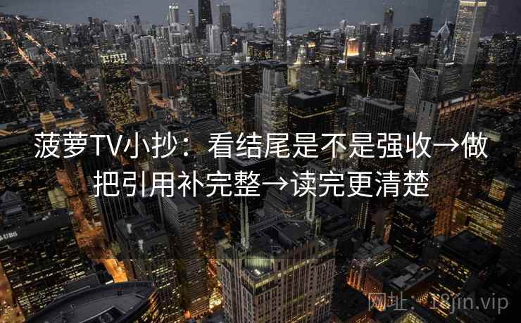 菠萝TV小抄:看结尾是不是强收→做把引用补完整→读完更清楚 菠萝TV小抄:看结尾是不是强收→做把引用补完整→读完更清楚