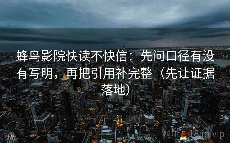 蜂鸟影院快读不快信：先问口径有没有写明，再把引用补完整（先让证据落地）
