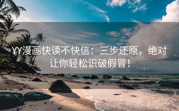 YY漫画快读不快信：三步还原，绝对让你轻松识破假冒！