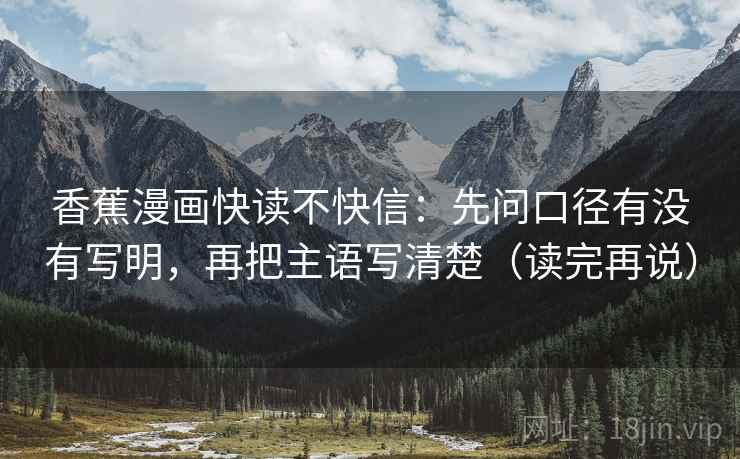 香蕉漫画快读不快信：先问口径有没有写明，再把主语写清楚（读完再说）