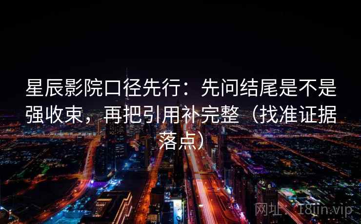 星辰影院口径先行：先问结尾是不是强收束，再把引用补完整（找准证据落点）