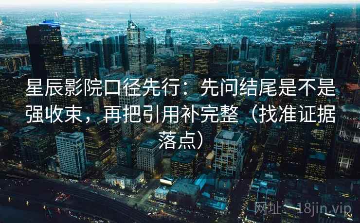 星辰影院口径先行：先问结尾是不是强收束，再把引用补完整（找准证据落点）