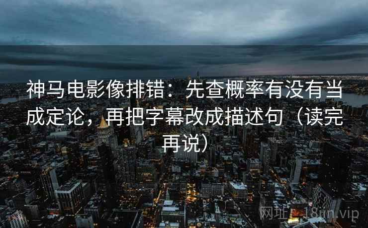 神马电影像排错:先查概率有没有当成定论,再把字幕改成描述句(读完再说) 神马电影像排错:先查概率有没有当成定论,再把字幕改成描述句(读完再说)