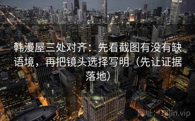 韩漫屋三处对齐：先看截图有没有缺语境，再把镜头选择写明（先让证据落地）