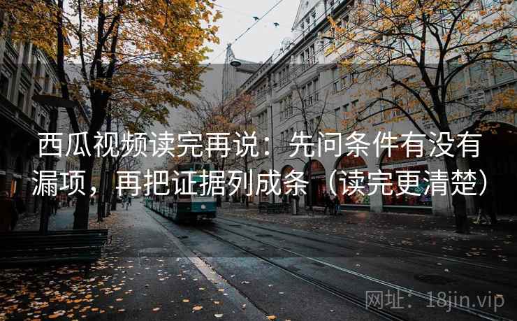 西瓜视频读完再说:先问条件有没有漏项,再把证据列成条(读完更清楚) 西瓜视频读完再说:先问条件有没有漏项,再把证据列成条(读完更清楚)