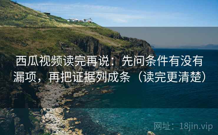 西瓜视频读完再说:先问条件有没有漏项,再把证据列成条(读完更清楚) 西瓜视频读完再说:先问条件有没有漏项,再把证据列成条(读完更清楚)