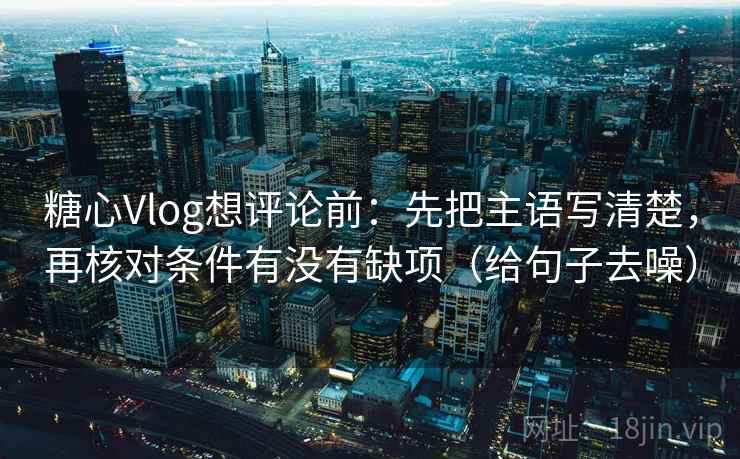 糖心Vlog想评论前:先把主语写清楚,再核对条件有没有缺项(给句子去噪) 糖心Vlog想评论前:先把主语写清楚,再核对条件有没有缺项(给句子去噪)