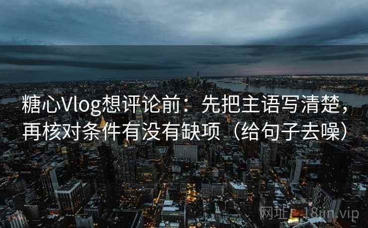 糖心Vlog想评论前:先把主语写清楚,再核对条件有没有缺项(给句子去噪) 糖心Vlog想评论前:先把主语写清楚,再核对条件有没有缺项(给句子去噪)
