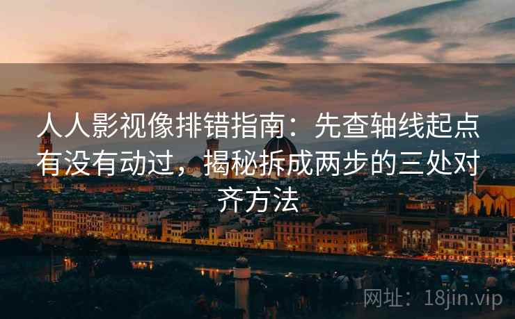 人人影视像排错指南：先查轴线起点有没有动过，揭秘拆成两步的三处对齐方法