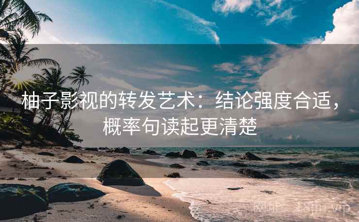 柚子影视的转发艺术:结论强度合适,概率句读起更清楚 柚子影视的转发艺术:结论强度合适,概率句读起更清楚