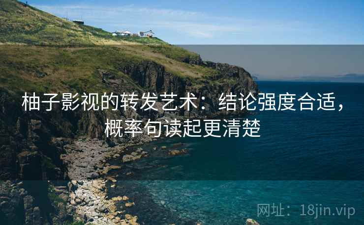 柚子影视的转发艺术:结论强度合适,概率句读起更清楚 柚子影视的转发艺术:结论强度合适,概率句读起更清楚