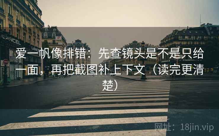 爱一帆像排错:先查镜头是不是只给一面,再把截图补上下文(读完更清楚) 爱一帆像排错:先查镜头是不是只给一面,再把截图补上下文(读完更清楚)