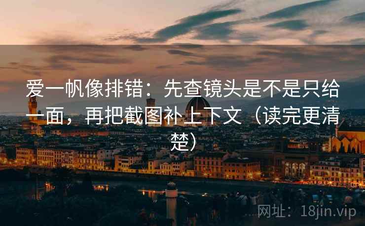 爱一帆像排错:先查镜头是不是只给一面,再把截图补上下文(读完更清楚) 爱一帆像排错:先查镜头是不是只给一面,再把截图补上下文(读完更清楚)