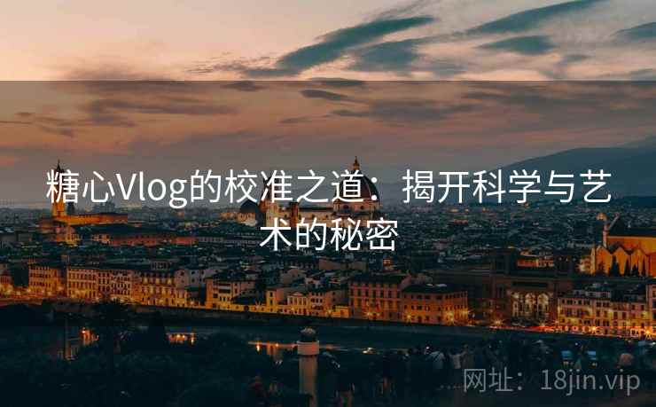 糖心Vlog的校准之道:揭开科学与艺术的秘密 糖心Vlog的校准之道:揭开科学与艺术的秘密