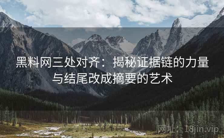 黑料网三处对齐：揭秘证据链的力量与结尾改成摘要的艺术
