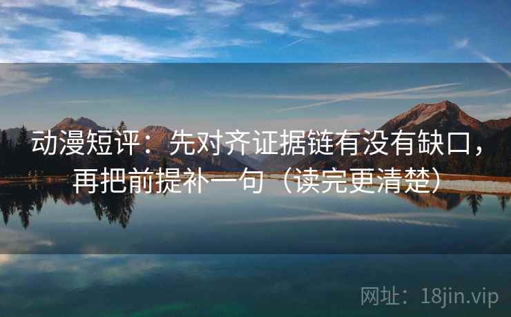 动漫短评：先对齐证据链有没有缺口，再把前提补一句（读完更清楚）