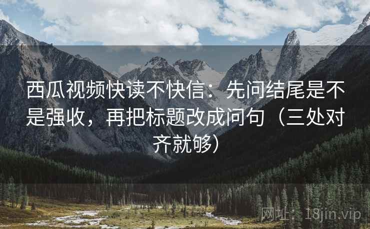 西瓜视频快读不快信:先问结尾是不是强收,再把标题改成问句(三处对齐就够) 西瓜视频快读不快信:先问结尾是不是强收,再把标题改成问句(三处对齐就够)