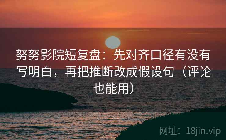 努努影院短复盘：先对齐口径有没有写明白，再把推断改成假设句（评论也能用）
