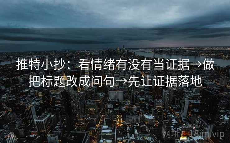 推特小抄：看情绪有没有当证据→做把标题改成问句→先让证据落地