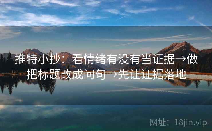 推特小抄：看情绪有没有当证据→做把标题改成问句→先让证据落地